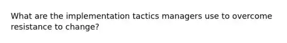 What are the implementation tactics managers use to overcome resistance to change?