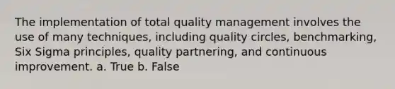 The implementation of total quality management involves the use of many techniques, including quality circles, benchmarking, Six Sigma principles, quality partnering, and continuous improvement. a. True b. False