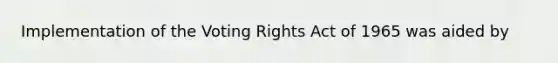 Implementation of the Voting Rights Act of 1965 was aided by