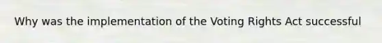 Why was the implementation of the Voting Rights Act successful