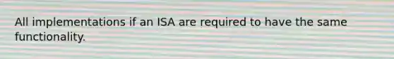 All implementations if an ISA are required to have the same functionality.