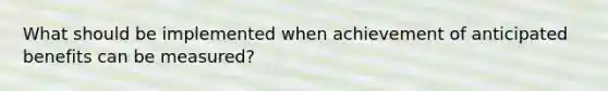 What should be implemented when achievement of anticipated benefits can be measured?