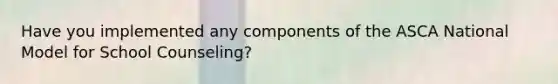 Have you implemented any components of the ASCA National Model for School Counseling?