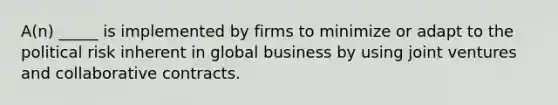 A(n) _____ is implemented by firms to minimize or adapt to the political risk inherent in global business by using joint ventures and collaborative contracts.