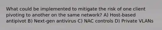 What could be implemented to mitigate the risk of one client pivoting to another on the same network? A) Host-based antipivot B) Next-gen antivirus C) NAC controls D) Private VLANs