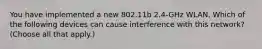 You have implemented a new 802.11b 2.4-GHz WLAN. Which of the following devices can cause interference with this network? (Choose all that apply.)