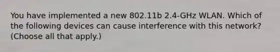 You have implemented a new 802.11b 2.4-GHz WLAN. Which of the following devices can cause interference with this network? (Choose all that apply.)