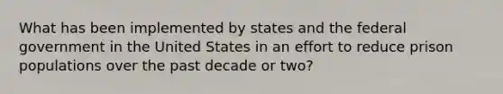 What has been implemented by states and the federal government in the United States in an effort to reduce prison populations over the past decade or two?