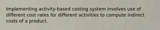 Implementing activity-based costing system involves use of different cost rates for different activities to compute indirect costs of a product.