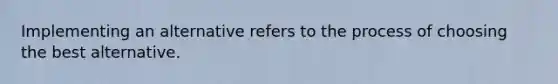 Implementing an alternative refers to the process of choosing the best alternative.