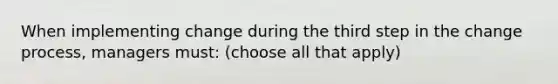 When implementing change during the third step in the change process, managers must: (choose all that apply)