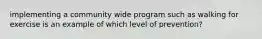 implementing a community wide program such as walking for exercise is an example of which level of prevention?