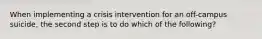 When implementing a crisis intervention for an off-campus suicide, the second step is to do which of the following?