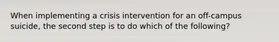 When implementing a crisis intervention for an off-campus suicide, the second step is to do which of the following?