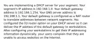 You are implementing a DHCP server for your segment. Your segment's IP address is 192.168.1.0. Your default gateway address is 192.168.1.254. Your DNS server address is 192.168.1.1. Your default gateway is configured as a NAT router to translate addresses between network segments. You configured the 03 router option on your DHCP server so it can deliver the IP address of the default gateway to workstations. After configuring your workstations to get their IP addressing information dynamically, your users complain that they are unable to access websites on the Internet.