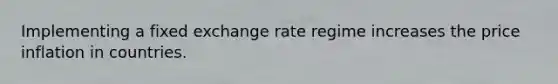 Implementing a fixed exchange rate regime increases the price inflation in countries.