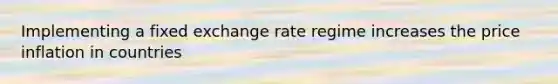 Implementing a fixed exchange rate regime increases the price inflation in countries