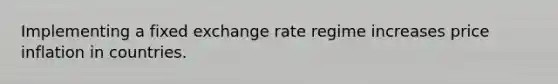 Implementing a fixed <a href='https://www.questionai.com/knowledge/k7i0wVbsBs-exchange-rate-regime' class='anchor-knowledge'>exchange rate regime</a> increases price inflation in countries.