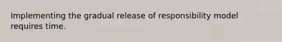 Implementing the gradual release of responsibility model requires time.