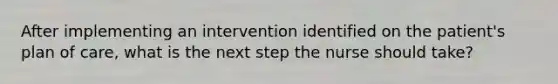 After implementing an intervention identified on the patient's plan of care, what is the next step the nurse should take?