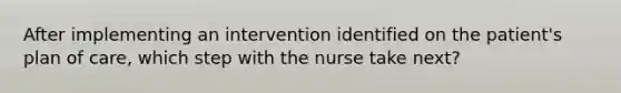 After implementing an intervention identified on the patient's plan of care, which step with the nurse take next?