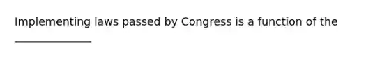 Implementing laws passed by Congress is a function of the ______________