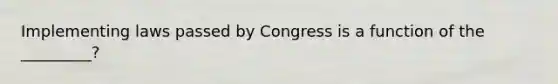 Implementing laws passed by Congress is a function of the _________?