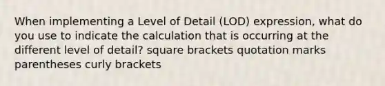 When implementing a Level of Detail (LOD) expression, what do you use to indicate the calculation that is occurring at the different level of detail? square brackets quotation marks parentheses curly brackets