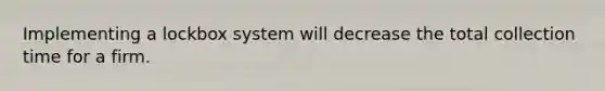 Implementing a lockbox system will decrease the total collection time for a firm.