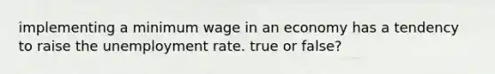 implementing a minimum wage in an economy has a tendency to raise the unemployment rate. true or false?