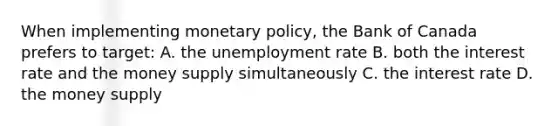 When implementing monetary policy, the Bank of Canada prefers to target: A. the unemployment rate B. both the interest rate and the money supply simultaneously C. the interest rate D. the money supply