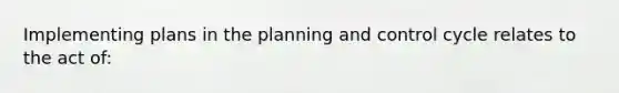 Implementing plans in the planning and control cycle relates to the act of: