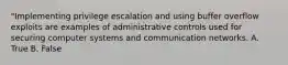 "Implementing privilege escalation and using buffer overflow exploits are examples of administrative controls used for securing computer systems and communication networks. A. True B. False