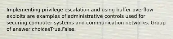 Implementing privilege escalation and using buffer overflow exploits are examples of administrative controls used for securing computer systems and communication networks. Group of answer choicesTrue.False.