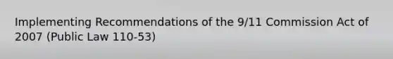 Implementing Recommendations of the 9/11 Commission Act of 2007 (Public Law 110-53)