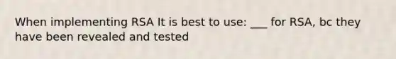 When implementing RSA It is best to use: ___ for RSA, bc they have been revealed and tested