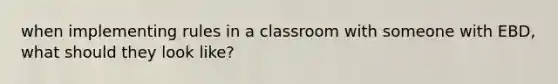 when implementing rules in a classroom with someone with EBD, what should they look like?