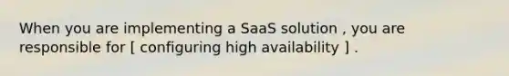 When you are implementing a SaaS solution , you are responsible for [ configuring high availability ] .