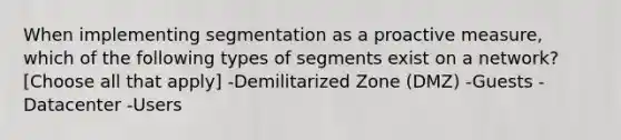 When implementing segmentation as a proactive measure, which of the following types of segments exist on a network? [Choose all that apply] -Demilitarized Zone (DMZ) -Guests -Datacenter -Users