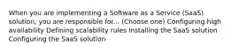 When you are implementing a Software as a Service (SaaS) solution, you are responsible for... (Choose one) Configuring high availability Defining scalability rules Installing the SaaS solution Configuring the SaaS solution