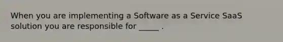 When you are implementing a Software as a Service SaaS solution you are responsible for _____ .