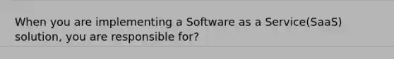 When you are implementing a Software as a Service(SaaS) solution, you are responsible for?