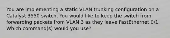 You are implementing a static VLAN trunking configuration on a Catalyst 3550 switch. You would like to keep the switch from forwarding packets from VLAN 3 as they leave FastEthernet 0/1. Which command(s) would you use?