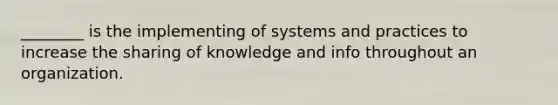 ________ is the implementing of systems and practices to increase the sharing of knowledge and info throughout an organization.