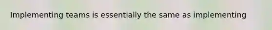 Implementing teams is essentially the same as implementing