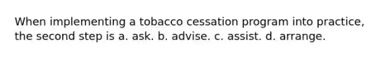 When implementing a tobacco cessation program into practice, the second step is a. ask. b. advise. c. assist. d. arrange.