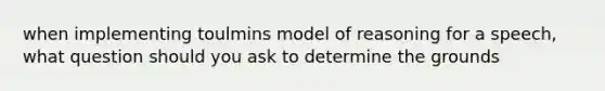 when implementing toulmins model of reasoning for a speech, what question should you ask to determine the grounds