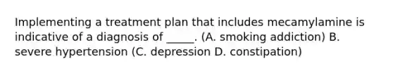 Implementing a treatment plan that includes mecamylamine is indicative of a diagnosis of _____. (A. smoking addiction) B. severe hypertension (C. depression D. constipation)