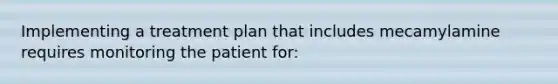 Implementing a treatment plan that includes mecamylamine requires monitoring the patient for: