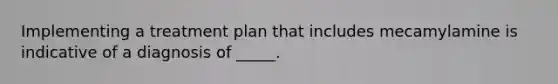 Implementing a treatment plan that includes mecamylamine is indicative of a diagnosis of _____.